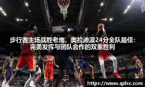 步行者主场战胜老鹰，奥拉迪波24分全队最佳：完美发挥与团队合作的双重胜利