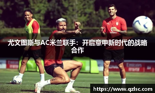 尤文图斯与AC米兰联手：开启意甲新时代的战略合作