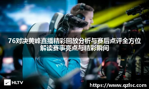 76对决黄峰直播精彩回放分析与赛后点评全方位解读赛事亮点与精彩瞬间
