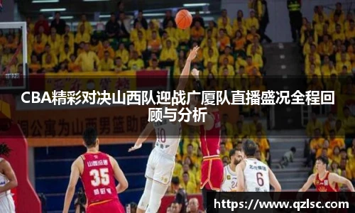 CBA精彩对决山西队迎战广厦队直播盛况全程回顾与分析
