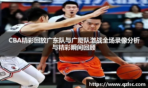 CBA精彩回放广东队与广厦队激战全场录像分析与精彩瞬间回顾