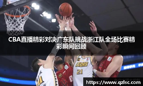CBA直播精彩对决广东队挑战浙江队全场比赛精彩瞬间回顾