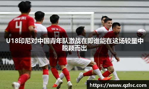 U18印尼对中国青年队激战在即谁能在这场较量中脱颖而出