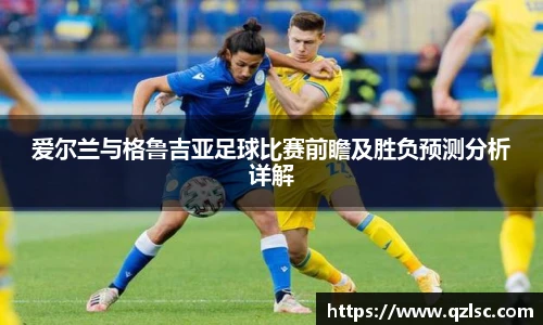 爱尔兰与格鲁吉亚足球比赛前瞻及胜负预测分析详解
