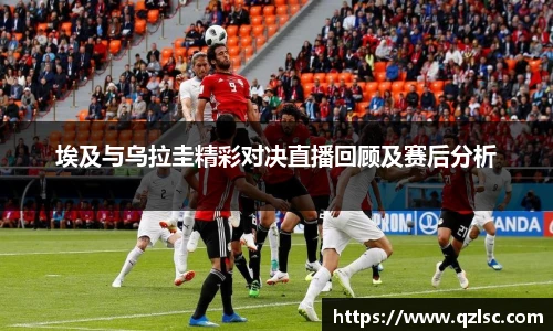 埃及与乌拉圭精彩对决直播回顾及赛后分析