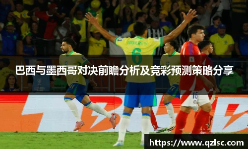 巴西与墨西哥对决前瞻分析及竞彩预测策略分享