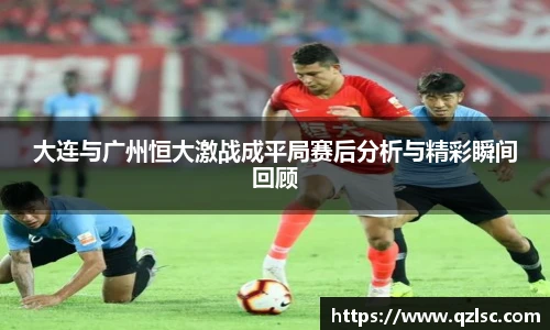 大连与广州恒大激战成平局赛后分析与精彩瞬间回顾